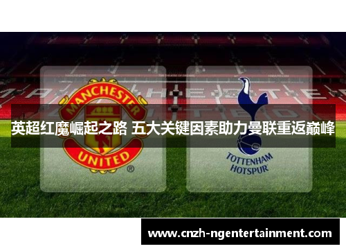 英超红魔崛起之路 五大关键因素助力曼联重返巅峰 英超红魔崛起之路 五大关键因素助力曼联重返巅峰