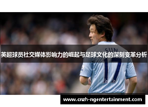 英超球员社交媒体影响力的崛起与足球文化的深刻变革分析 英超球员社交媒体影响力的崛起与足球文化的深刻变革分析