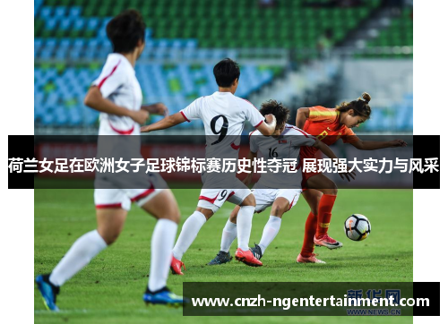 荷兰女足在欧洲女子足球锦标赛历史性夺冠 展现强大实力与风采 荷兰女足在欧洲女子足球锦标赛历史性夺冠 展现强大实力与风采