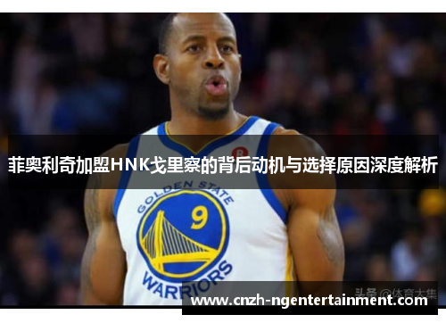 菲奥利奇加盟HNK戈里察的背后动机与选择原因深度解析 菲奥利奇加盟HNK戈里察的背后动机与选择原因深度解析