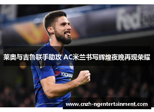 莱奥与吉鲁联手助攻 AC米兰书写辉煌夜晚再现荣耀 莱奥与吉鲁联手助攻 AC米兰书写辉煌夜晚再现荣耀