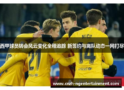 西甲球员转会风云变化全程追踪 新签约与离队动态一网打尽