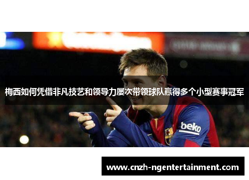 梅西如何凭借非凡技艺和领导力屡次带领球队赢得多个小型赛事冠军