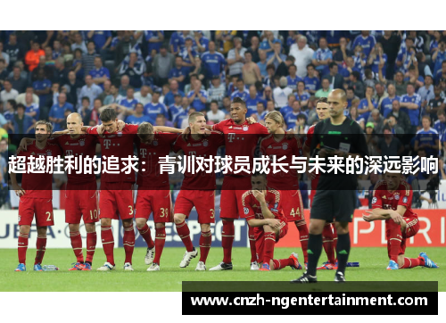 超越胜利的追求：青训对球员成长与未来的深远影响