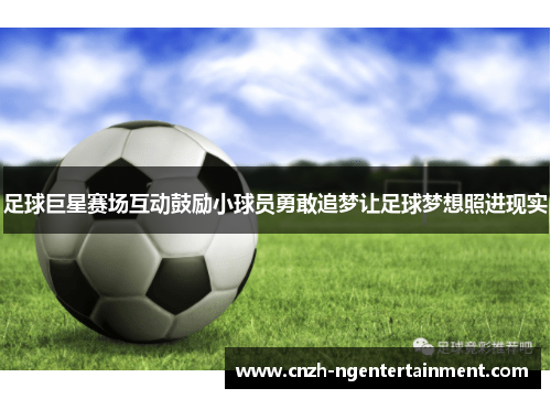 足球巨星赛场互动鼓励小球员勇敢追梦让足球梦想照进现实