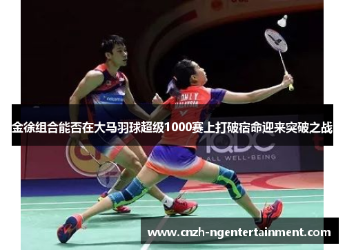 金徐组合能否在大马羽球超级1000赛上打破宿命迎来突破之战 金徐组合能否在大马羽球超级1000赛上打破宿命迎来突破之战