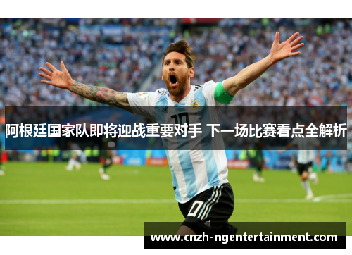 阿根廷国家队即将迎战重要对手 下一场比赛看点全解析 阿根廷国家队即将迎战重要对手 下一场比赛看点全解析