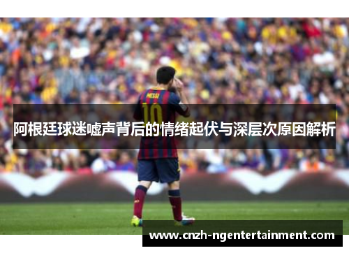 阿根廷球迷嘘声背后的情绪起伏与深层次原因解析
