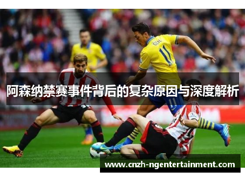 阿森纳禁赛事件背后的复杂原因与深度解析