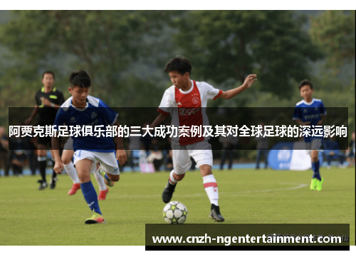 阿贾克斯足球俱乐部的三大成功案例及其对全球足球的深远影响 阿贾克斯足球俱乐部的三大成功案例及其对全球足球的深远影响
