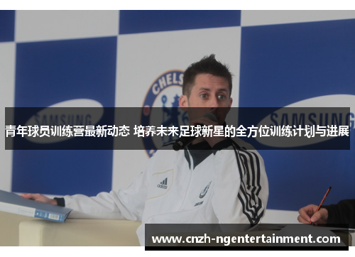 青年球员训练营最新动态 培养未来足球新星的全方位训练计划与进展 青年球员训练营最新动态 培养未来足球新星的全方位训练计划与进展