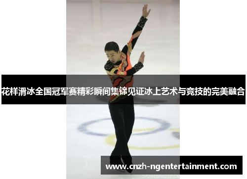 花样滑冰全国冠军赛精彩瞬间集锦见证冰上艺术与竞技的完美融合 花样滑冰全国冠军赛精彩瞬间集锦见证冰上艺术与竞技的完美融合