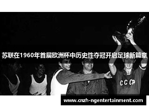 苏联在1960年首届欧洲杯中历史性夺冠开启足球新篇章