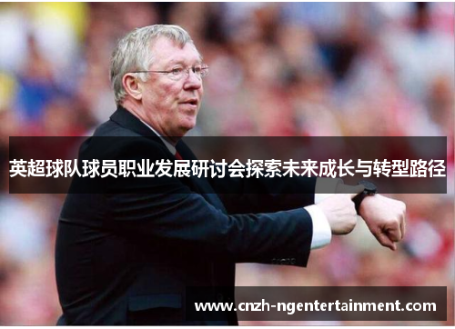 英超球队球员职业发展研讨会探索未来成长与转型路径