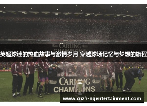 英超球迷的热血故事与激情岁月 穿越球场记忆与梦想的旅程 英超球迷的热血故事与激情岁月 穿越球场记忆与梦想的旅程