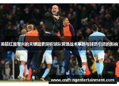 英超红魔复兴的关键因素探析球队管理战术革新与球员引进的影响 英超红魔复兴的关键因素探析球队管理战术革新与球员引进的影响