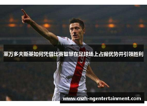 莱万多夫斯基如何凭借比赛智慧在足球场上占据优势并引领胜利 莱万多夫斯基如何凭借比赛智慧在足球场上占据优势并引领胜利