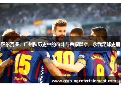 萨尔瓦多:广州队历史中的奋斗与荣耀篇章,永载足球史册 萨尔瓦多:广州队历史中的奋斗与荣耀篇章,永载足球史册