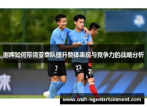 谢晖如何带领亚泰队提升整体表现与竞争力的战略分析 谢晖如何带领亚泰队提升整体表现与竞争力的战略分析