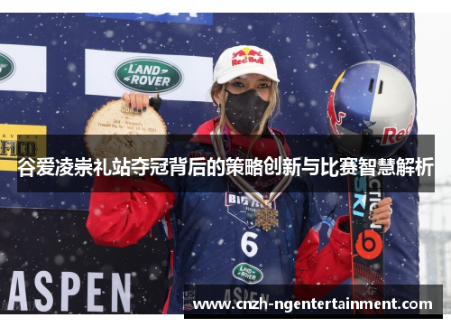 谷爱凌崇礼站夺冠背后的策略创新与比赛智慧解析