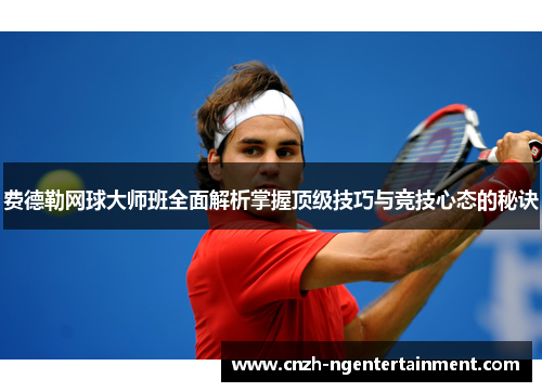 费德勒网球大师班全面解析掌握顶级技巧与竞技心态的秘诀