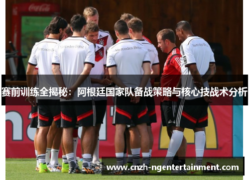 赛前训练全揭秘：阿根廷国家队备战策略与核心技战术分析