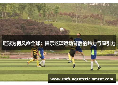 足球为何风靡全球：揭示这项运动背后的魅力与吸引力