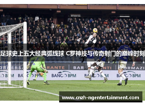 足球史上五大经典弧线球 C罗神技与传奇射门的巅峰时刻