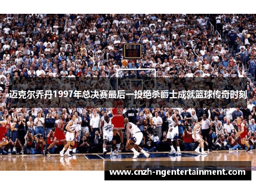 迈克尔乔丹1997年总决赛最后一投绝杀爵士成就篮球传奇时刻 迈克尔乔丹1997年总决赛最后一投绝杀爵士成就篮球传奇时刻