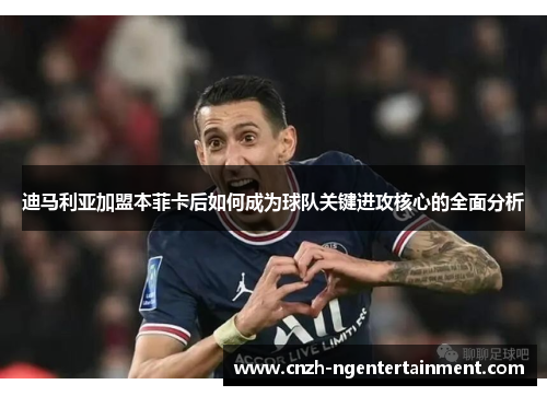 迪马利亚加盟本菲卡后如何成为球队关键进攻核心的全面分析