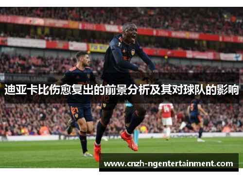迪亚卡比伤愈复出的前景分析及其对球队的影响 迪亚卡比伤愈复出的前景分析及其对球队的影响