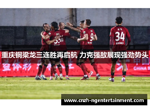 重庆铜梁龙三连胜再启航 力克强敌展现强劲势头 重庆铜梁龙三连胜再启航 力克强敌展现强劲势头