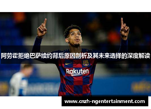 阿劳霍拒绝巴萨续约背后原因剖析及其未来选择的深度解读 阿劳霍拒绝巴萨续约背后原因剖析及其未来选择的深度解读