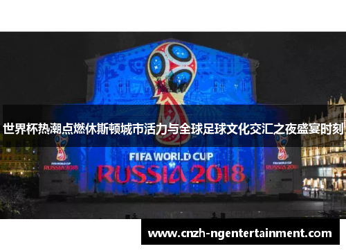 世界杯热潮点燃休斯顿城市活力与全球足球文化交汇之夜盛宴时刻