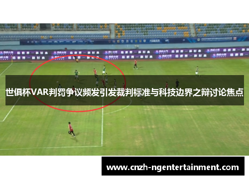世俱杯VAR判罚争议频发引发裁判标准与科技边界之辩讨论焦点 世俱杯VAR判罚争议频发引发裁判标准与科技边界之辩讨论焦点
