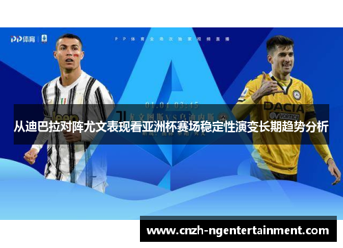 从迪巴拉对阵尤文表现看亚洲杯赛场稳定性演变长期趋势分析 从迪巴拉对阵尤文表现看亚洲杯赛场稳定性演变长期趋势分析