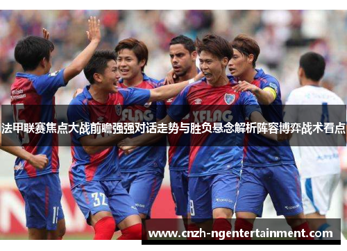 法甲联赛焦点大战前瞻强强对话走势与胜负悬念解析阵容博弈战术看点 法甲联赛焦点大战前瞻强强对话走势与胜负悬念解析阵容博弈战术看点