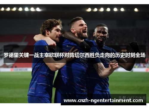 罗德里关键一战主宰欧联杯对阵切尔西胜负走向的历史时刻全场 罗德里关键一战主宰欧联杯对阵切尔西胜负走向的历史时刻全场