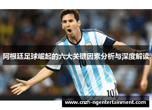 阿根廷足球崛起的六大关键因素分析与深度解读 阿根廷足球崛起的六大关键因素分析与深度解读