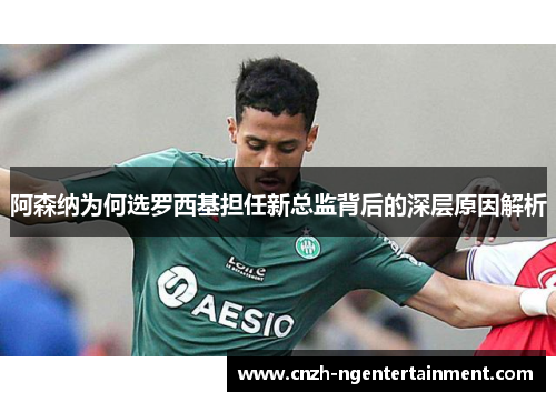 阿森纳为何选罗西基担任新总监背后的深层原因解析 阿森纳为何选罗西基担任新总监背后的深层原因解析
