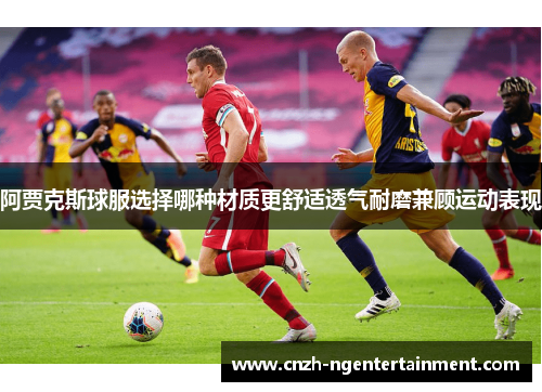 阿贾克斯球服选择哪种材质更舒适透气耐磨兼顾运动表现 阿贾克斯球服选择哪种材质更舒适透气耐磨兼顾运动表现