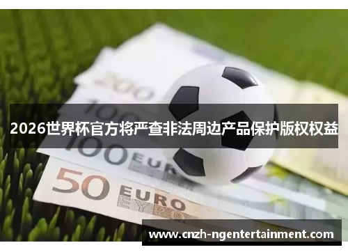 2026世界杯官方将严查非法周边产品保护版权权益