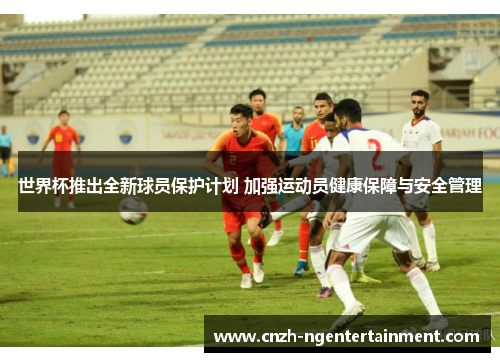 世界杯推出全新球员保护计划 加强运动员健康保障与安全管理