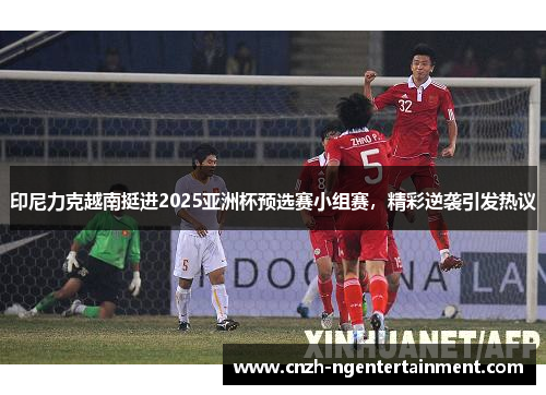 印尼力克越南挺进2025亚洲杯预选赛小组赛，精彩逆袭引发热议
